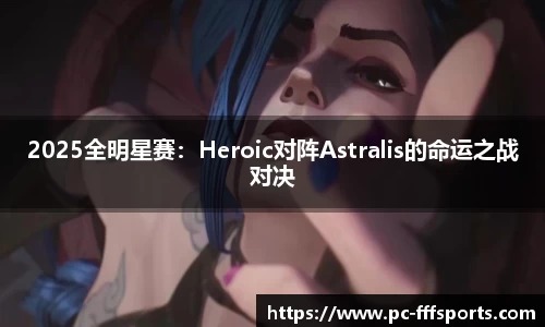 2025全明星赛:Heroic对阵Astralis的命运之战对决