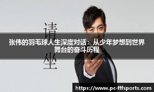 张伟的羽毛球人生深度对话：从少年梦想到世界舞台的奋斗历程